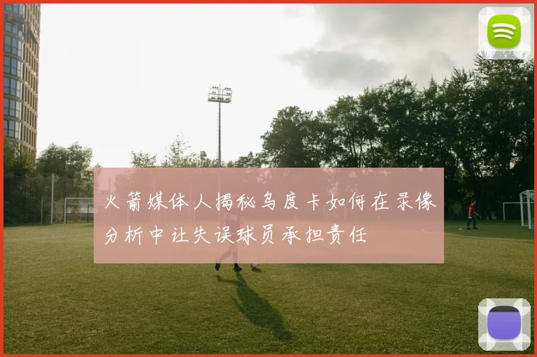 火箭媒体人揭秘乌度卡如何在录像分析中让失误球员承担责任