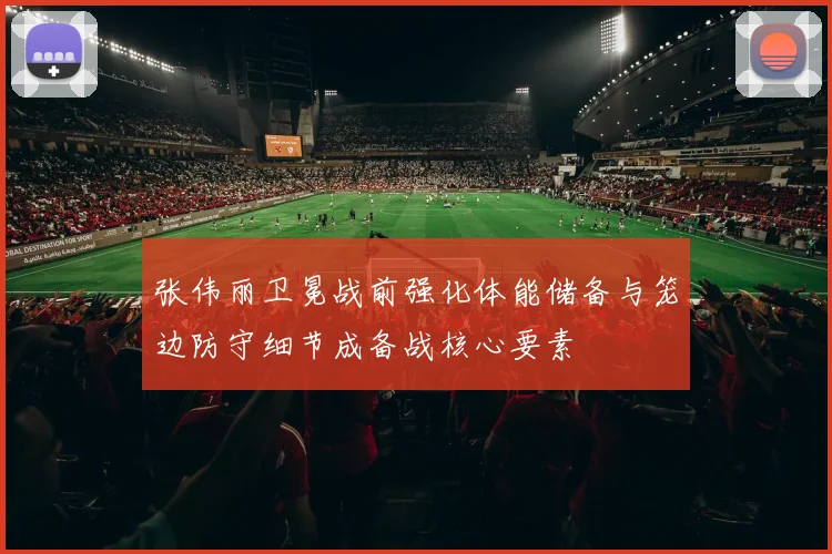 张伟丽卫冕战前强化体能储备与笼边防守细节成备战核心要素